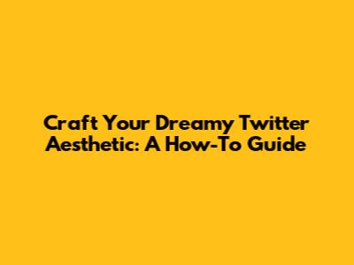 Craft Your Dreamy Twitter Aesthetic: A How-To Guide