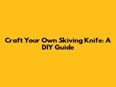 Craft Your Own Skiving Knife: A DIY Guide