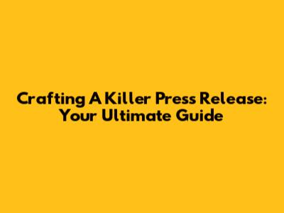 Crafting A Killer Press Release: Your Ultimate Guide