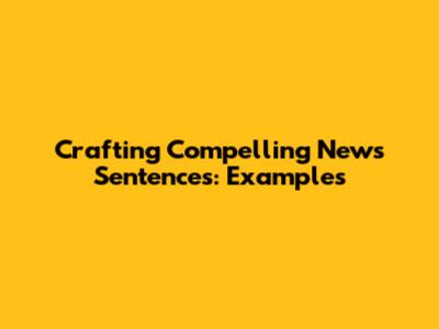 Crafting Compelling News Sentences: Examples