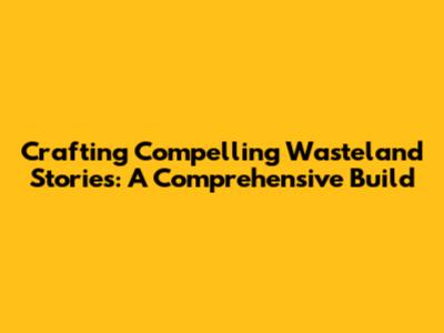 Crafting Compelling Wasteland Stories: A Comprehensive Build