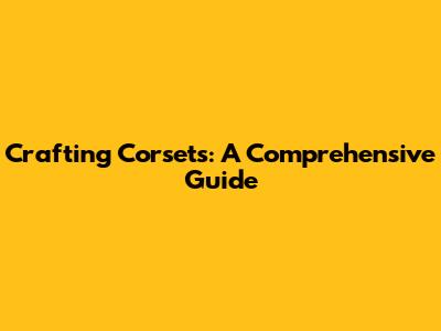 Crafting Corsets: A Comprehensive Guide