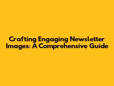 Crafting Engaging Newsletter Images: A Comprehensive Guide