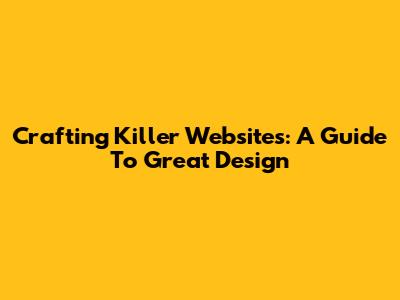 Crafting Killer Websites: A Guide To Great Design