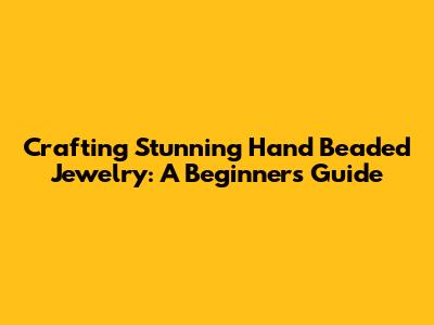 Crafting Stunning Hand Beaded Jewelry: A Beginner's Guide