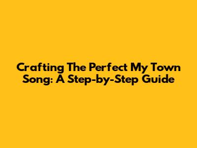 Crafting The Perfect 'My Town' Song: A Step-by-Step Guide
