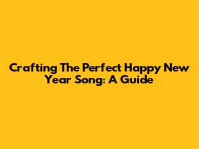 Crafting The Perfect Happy New Year Song: A Guide