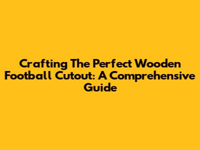 Crafting The Perfect Wooden Football Cutout: A Comprehensive Guide