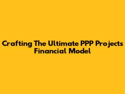 Crafting The Ultimate PPP Projects Financial Model