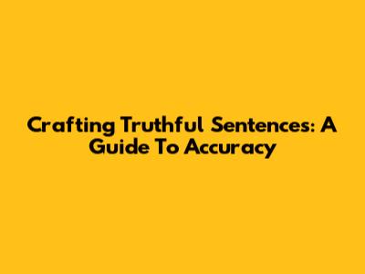 Crafting Truthful Sentences: A Guide To Accuracy