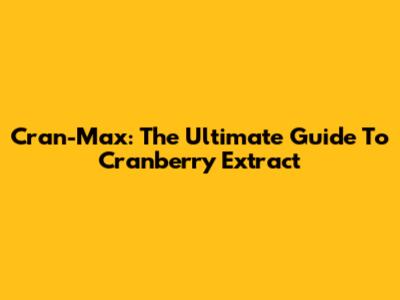 Cran-Max: The Ultimate Guide To Cranberry Extract