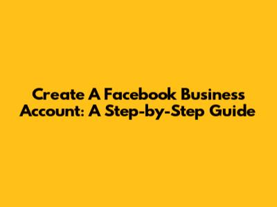 Create A Facebook Business Account: A Step-by-Step Guide