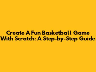 Create A Fun Basketball Game With Scratch: A Step-by-Step Guide
