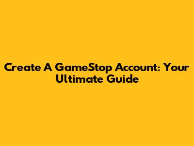 Create A GameStop Account: Your Ultimate Guide