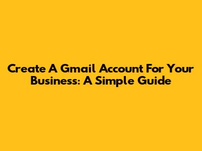 Create A Gmail Account For Your Business: A Simple Guide