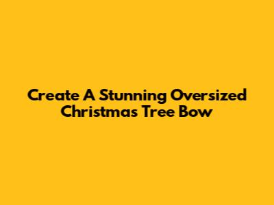Create A Stunning Oversized Christmas Tree Bow