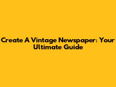 Create A Vintage Newspaper: Your Ultimate Guide