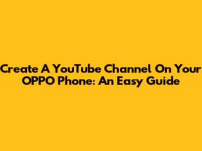 Create A YouTube Channel On Your OPPO Phone: An Easy Guide