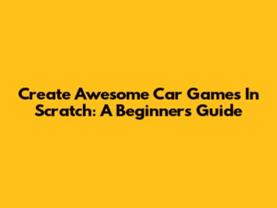 Create Awesome Car Games In Scratch: A Beginner's Guide