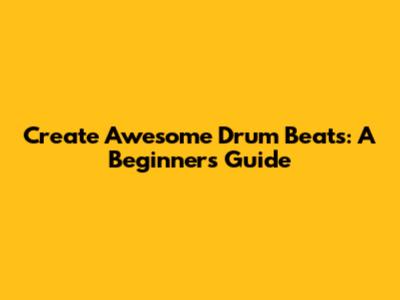 Create Awesome Drum Beats: A Beginner's Guide