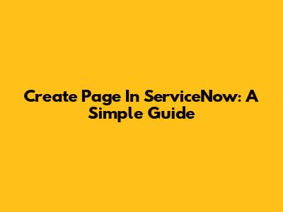 Create Page In ServiceNow: A Simple Guide