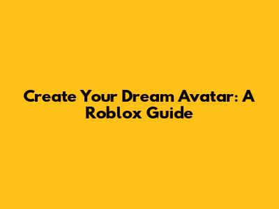 Create Your Dream Avatar: A Roblox Guide