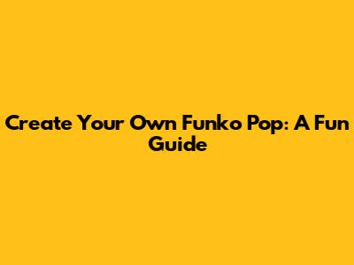 Create Your Own Funko Pop: A Fun Guide