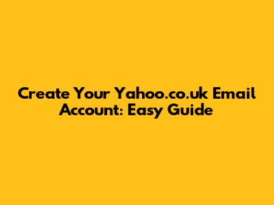 Create Your Yahoo.co.uk Email Account: Easy Guide