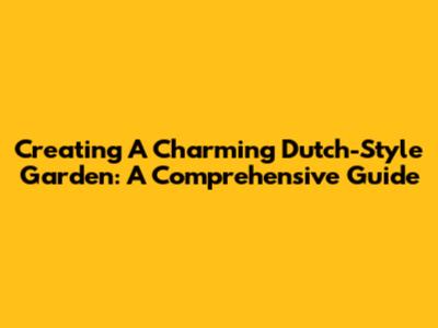 Creating A Charming Dutch-Style Garden: A Comprehensive Guide