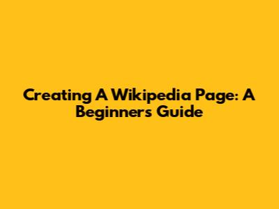 Creating A Wikipedia Page: A Beginner's Guide