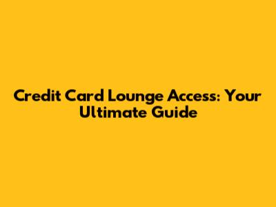 Credit Card Lounge Access: Your Ultimate Guide