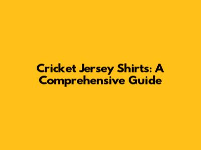 Cricket Jersey Shirts: A Comprehensive Guide