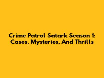 Crime Patrol Satark Season 1: Cases, Mysteries, And Thrills