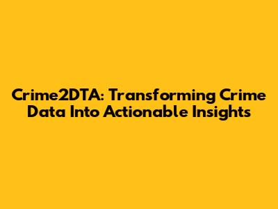 Crime2DTA: Transforming Crime Data Into Actionable Insights