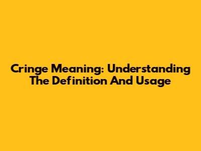 Cringe Meaning: Understanding The Definition And Usage