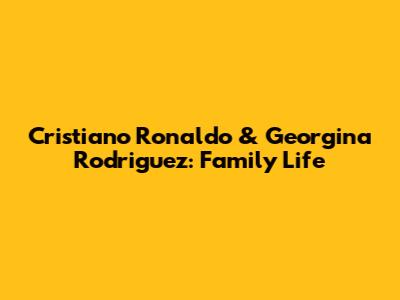 Cristiano Ronaldo & Georgina Rodriguez: Family Life