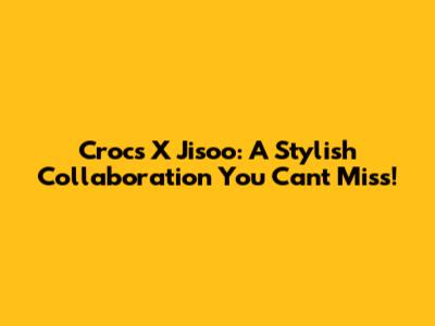 Crocs X Jisoo: A Stylish Collaboration You Can't Miss!