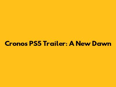 Cronos PS5 Trailer: A New Dawn