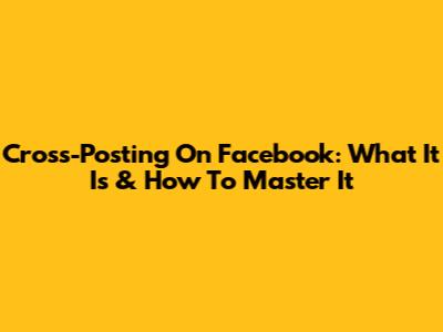 Cross-Posting On Facebook: What It Is & How To Master It