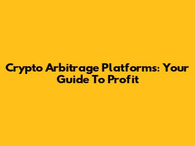 Crypto Arbitrage Platforms: Your Guide To Profit