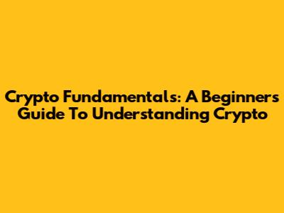 Crypto Fundamentals: A Beginner's Guide To Understanding Crypto