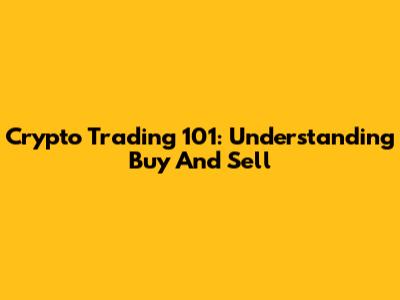 Crypto Trading 101: Understanding Buy And Sell