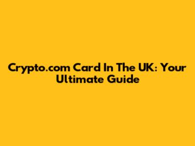 Crypto.com Card In The UK: Your Ultimate Guide