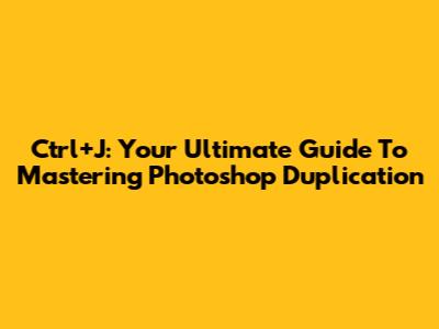 Ctrl+J: Your Ultimate Guide To Mastering Photoshop Duplication