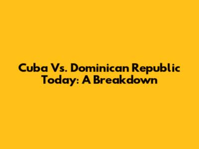 Cuba Vs. Dominican Republic Today: A Breakdown