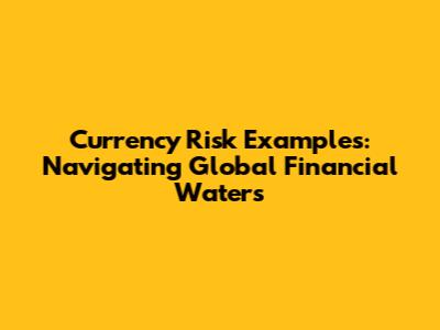 Currency Risk Examples: Navigating Global Financial Waters