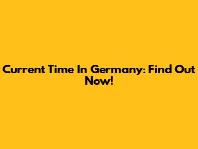 Current Time In Germany: Find Out Now!