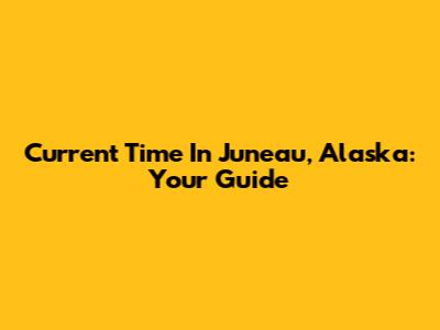 Current Time In Juneau, Alaska: Your Guide