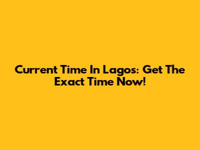 Current Time In Lagos: Get The Exact Time Now!