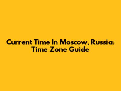 Current Time In Moscow, Russia: Time Zone Guide
